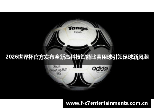 2026世界杯官方发布全新高科技智能比赛用球引领足球新风潮