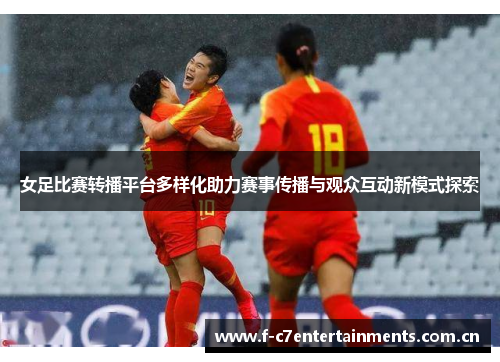 女足比赛转播平台多样化助力赛事传播与观众互动新模式探索