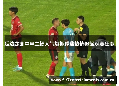 延边龙鼎中甲主场人气爆棚球迷热情掀起观赛狂潮