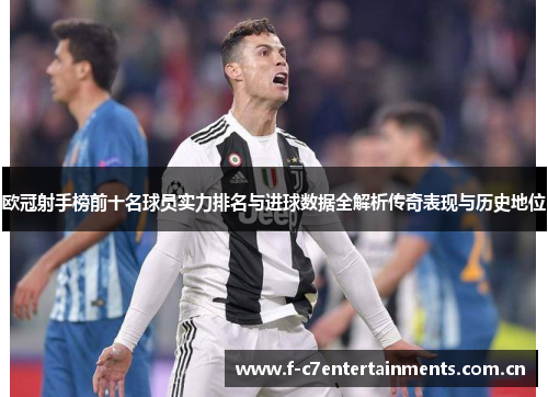 欧冠射手榜前十名球员实力排名与进球数据全解析传奇表现与历史地位